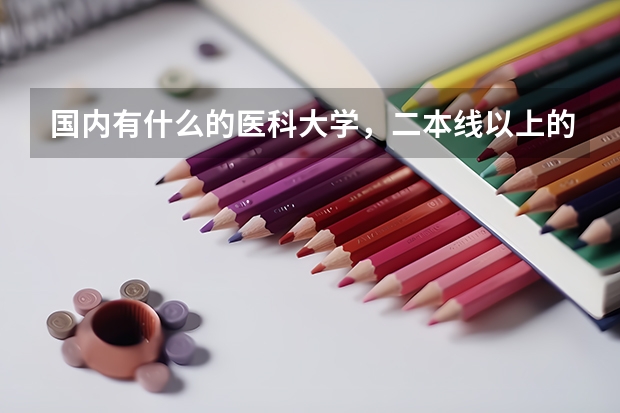 国内有什么的医科大学，二本线以上的，最好有去年的录取分数线