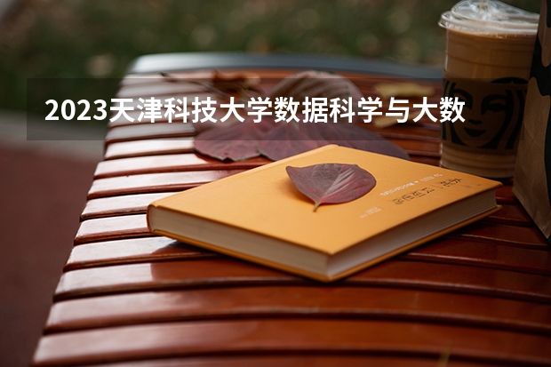 2023天津科技大学数据科学与大数据技术专业分数线及历年分数线汇总