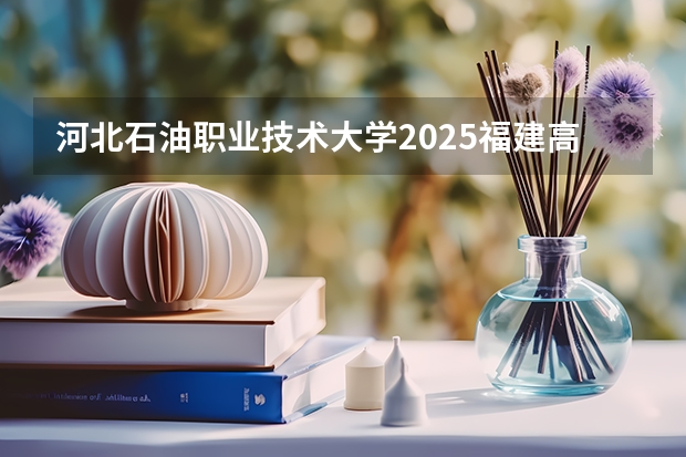 河北石油职业技术大学2025福建高考招生计划 招多少人