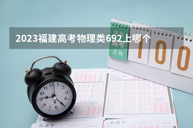 2023福建高考物理类692上哪个大学合适