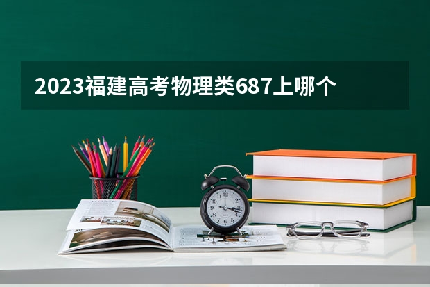 2023福建高考物理类687上哪个大学合适