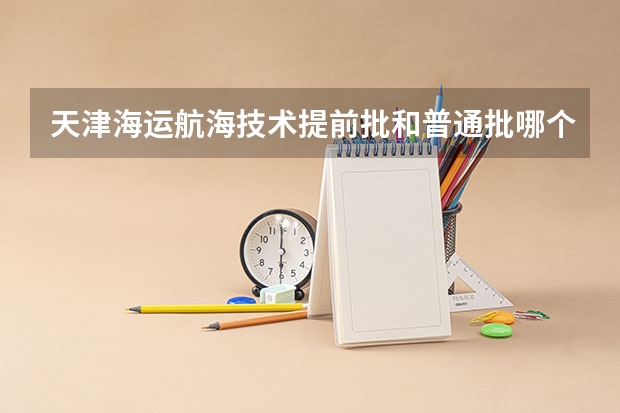 天津海运航海技术提前批和普通批哪个好一点