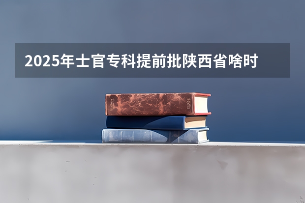 2025年士官专科提前批陕西省啥时侯录取（2025年辽宁高考专科提前批定向士官录取查询时间）