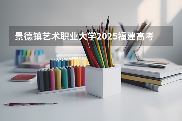 景德镇艺术职业大学2025福建高考招生计划 招多少人