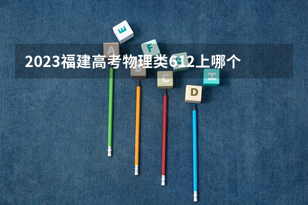 2023福建高考物理类612上哪个大学合适