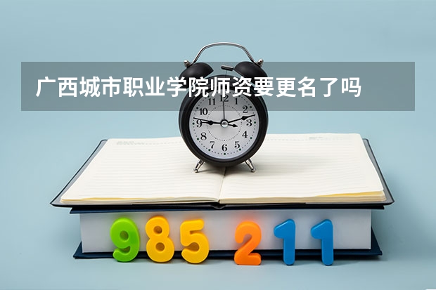广西城市职业学院师资要更名了吗