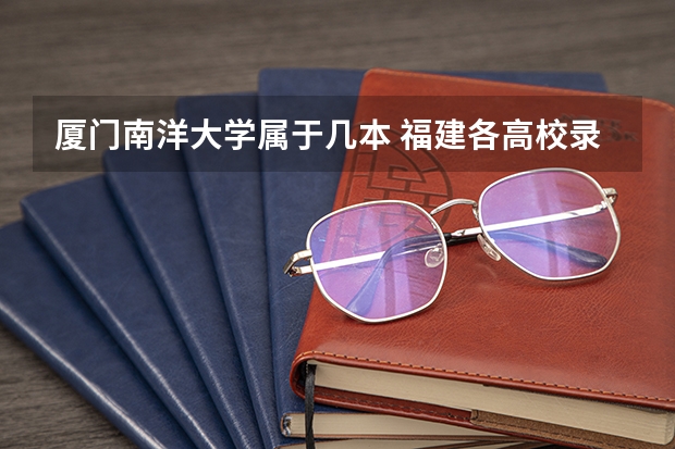 厦门南洋大学属于几本 福建各高校录取分数线