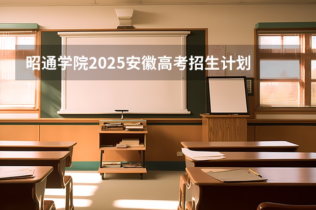 昭通学院2025安徽高考招生计划 招多少人