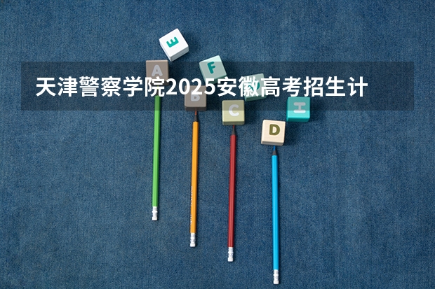 天津警察学院2025安徽高考招生计划 招多少人