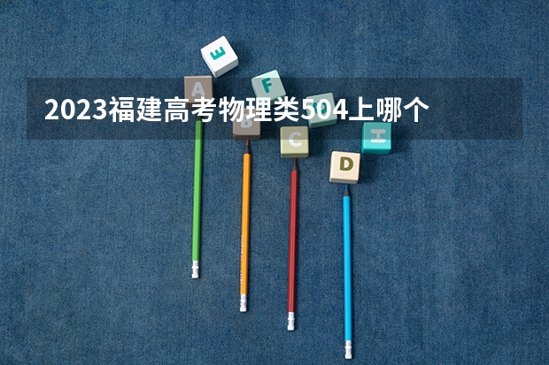 2023福建高考物理类504上哪个大学合适