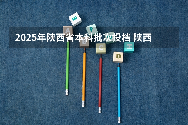 2025年陕西省本科批次投档 陕西省2025本科投档线