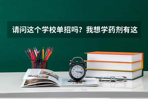 请问这个学校单招吗？我想学药剂有这个专业吗？如果单招到时候在哪里