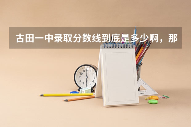 古田一中录取分数线到底是多少啊，那么多种说法到底哪个才是准确的啊。。
