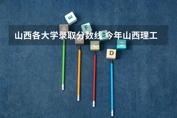 山西各大学录取分数线 今年山西理工大学分数线