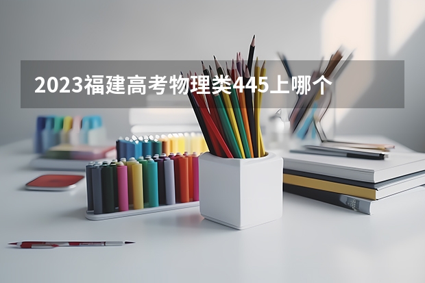 2023福建高考物理类445上哪个大学合适