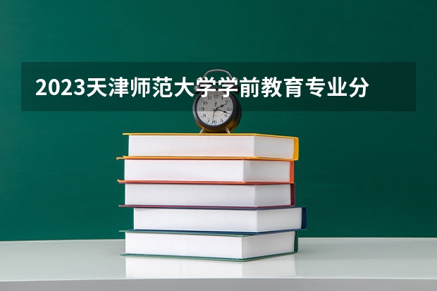 2023天津师范大学学前教育专业分数线及历年分数线汇总