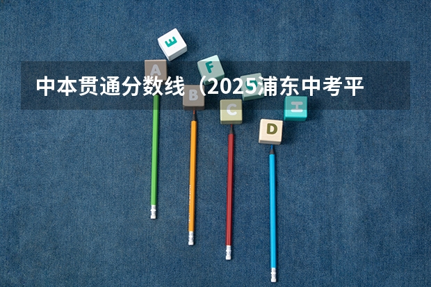 中本贯通分数线（2025浦东中考平行志愿分数线）