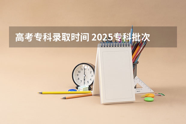 高考专科录取时间 2025专科批次录取时间