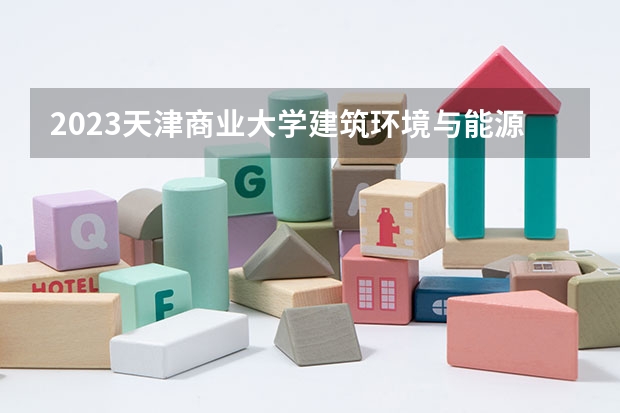 2023天津商业大学建筑环境与能源应用工程专业分数线及历年分数线汇总