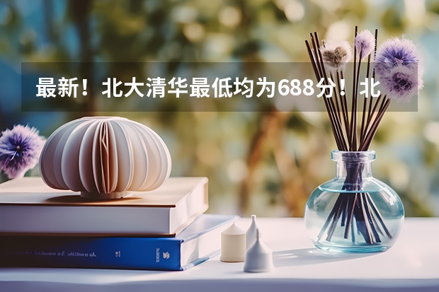 最新！北大清华最低均为688分！北京本科普通批录取投档线出炉（北大700分,清华694分,浙大658分!浙江高考普通类一段平行投档分数线发布）