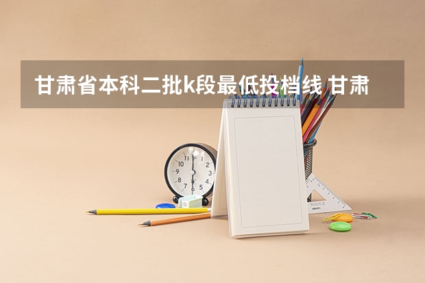 甘肃省本科二批k段最低投档线 甘肃二本最低投档线