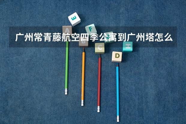 广州常青藤航空四季公寓到广州塔怎么走？