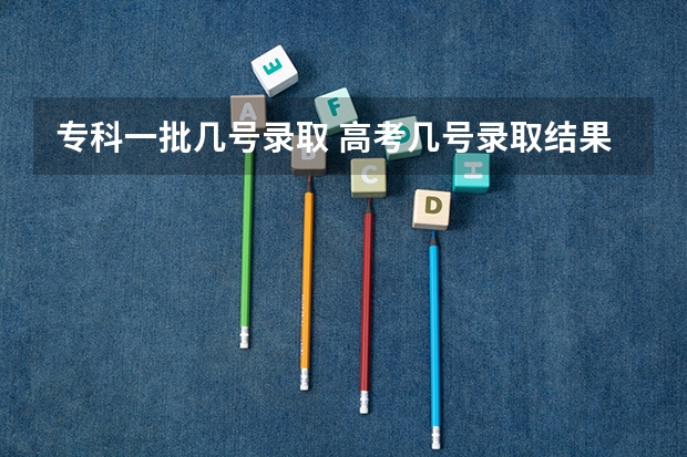 专科一批几号录取 高考几号录取结果出来