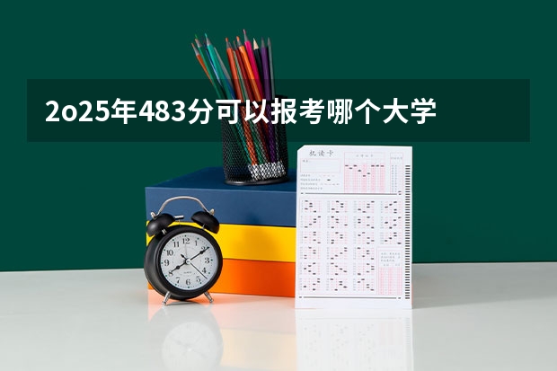 2o25年483分可以报考哪个大学