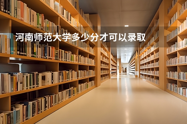河南师范大学多少分才可以录取