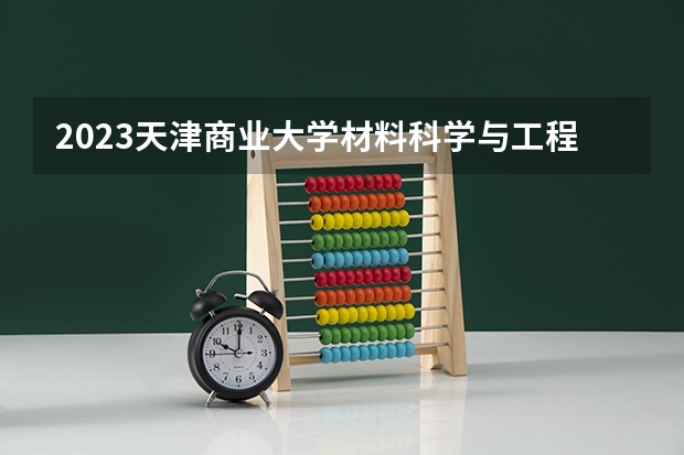 2023天津商业大学材料科学与工程专业分数线及历年分数线汇总