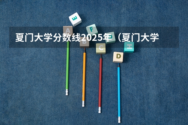 夏门大学分数线2025年（夏门大学2024招生分数线）