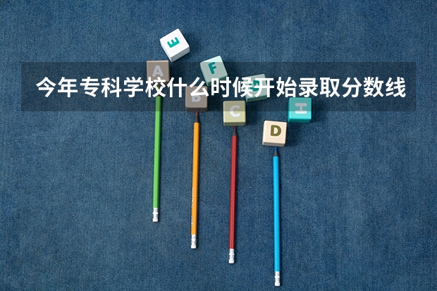 今年专科学校什么时候开始录取分数线