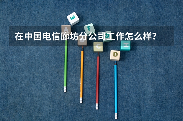 在中国电信廊坊分公司工作怎么样？