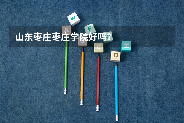 山东枣庄枣庄学院好吗？