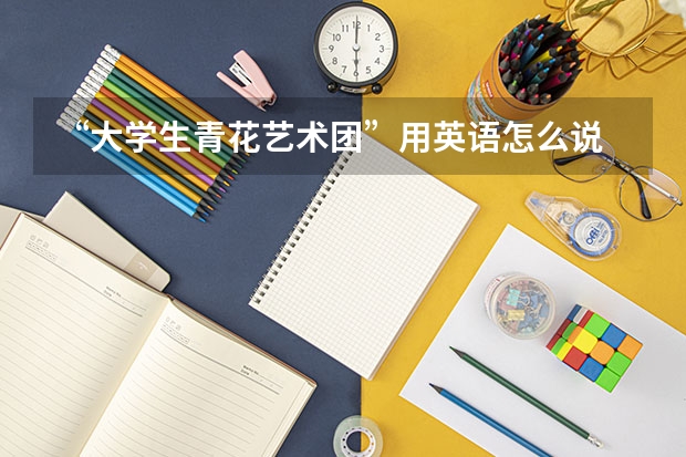 “大学生青花艺术团”用英语怎么说