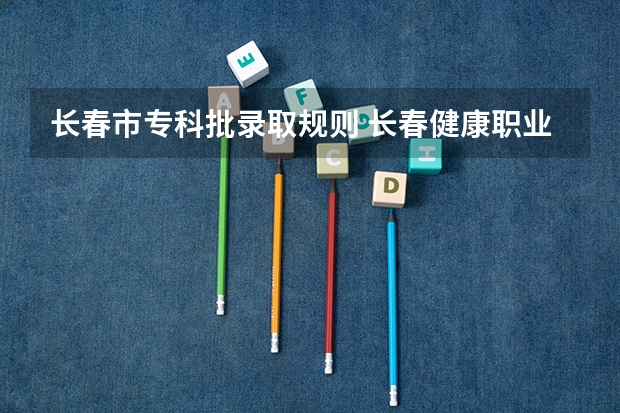 长春市专科批录取规则 长春健康职业学院招生章程