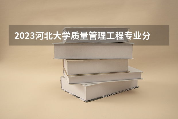 2023河北大学质量管理工程专业分数线及历年分数线汇总