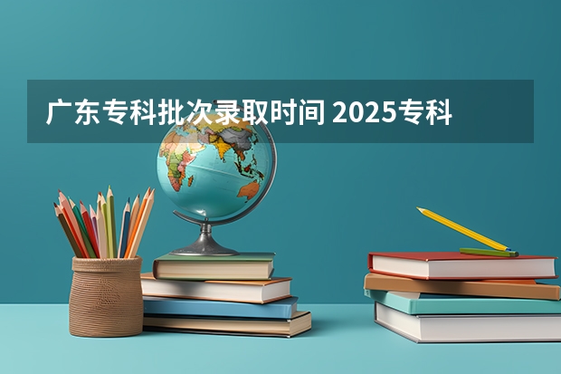 广东专科批次录取时间 2025专科批次录取时间