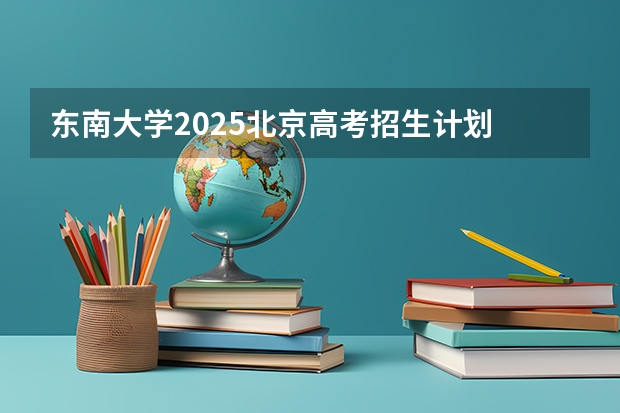东南大学2025北京高考招生计划 招多少人