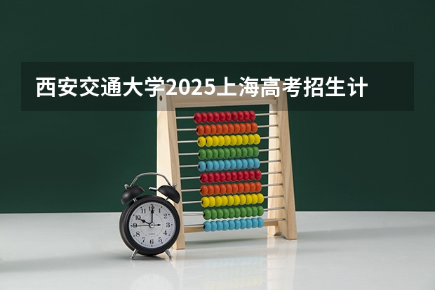 西安交通大学2025上海高考招生计划 招多少人