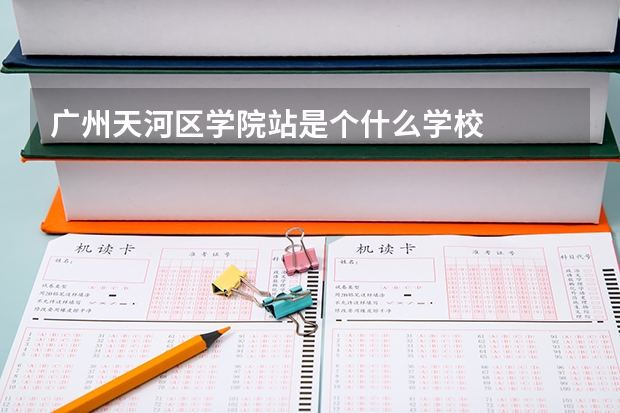 广州天河区学院站是个什么学校