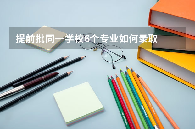 提前批同一学校6个专业如何录取