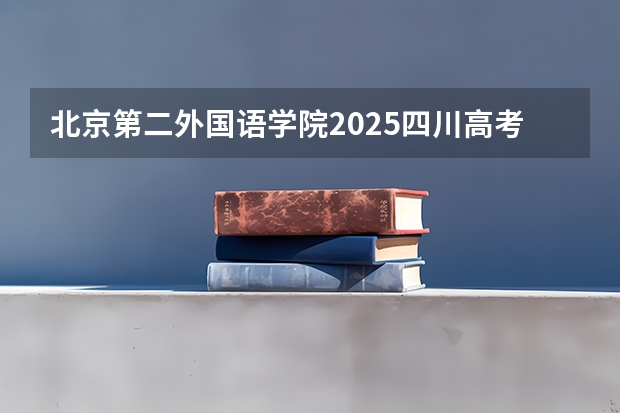 北京第二外国语学院2025四川高考招生计划 招多少人