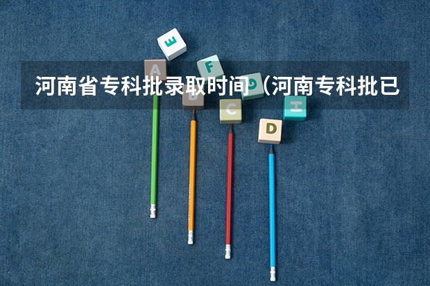 河南省专科批录取时间（河南专科批已投档后几天才能查到被录取）