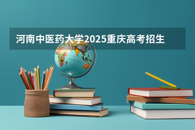 河南中医药大学2025重庆高考招生计划 招多少人