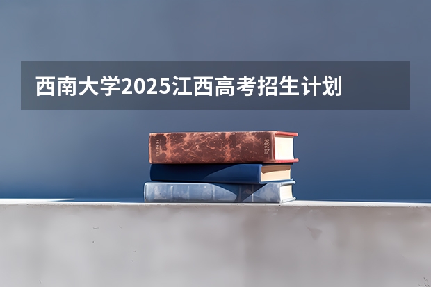 西南大学2025江西高考招生计划 招多少人