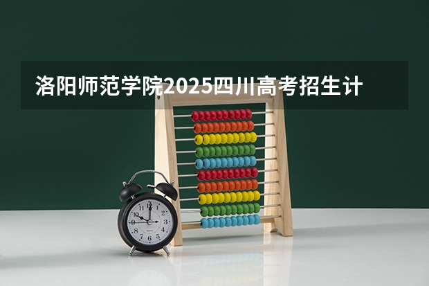 洛阳师范学院2025四川高考招生计划 招多少人