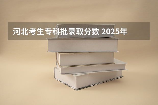 河北考生专科批录取分数 2025年河北高考专科录取分数线
