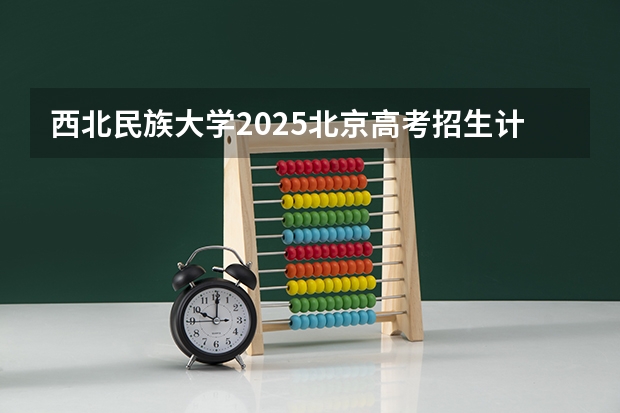 西北民族大学2025北京高考招生计划 招多少人