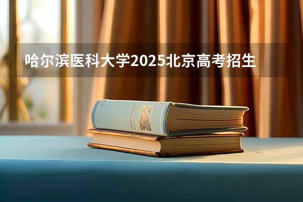 哈尔滨医科大学2025北京高考招生计划 招多少人